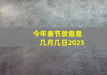 今年春节放假是几月几日2025