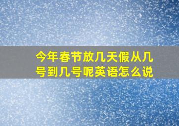 今年春节放几天假从几号到几号呢英语怎么说