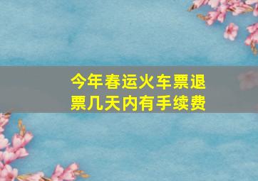 今年春运火车票退票几天内有手续费