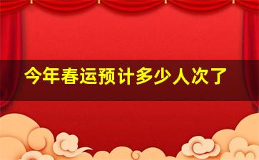 今年春运预计多少人次了