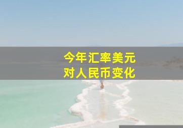 今年汇率美元对人民币变化