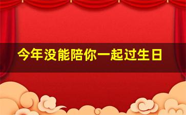 今年没能陪你一起过生日