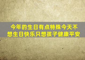 今年的生日有点特殊今天不想生日快乐只想孩子健康平安