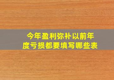 今年盈利弥补以前年度亏损都要填写哪些表