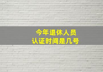 今年退休人员认证时间是几号