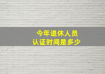 今年退休人员认证时间是多少