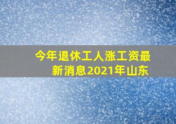 今年退休工人涨工资最新消息2021年山东