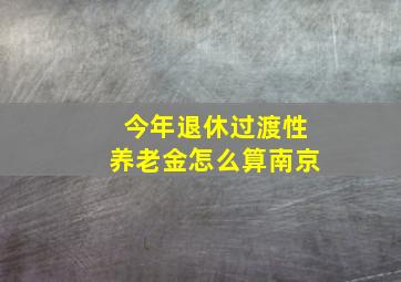 今年退休过渡性养老金怎么算南京