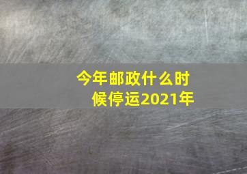 今年邮政什么时候停运2021年