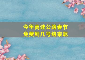 今年高速公路春节免费到几号结束呢