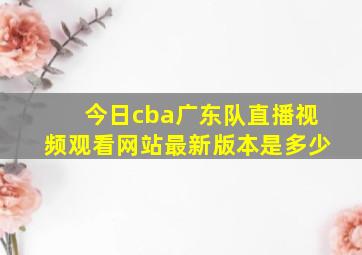 今日cba广东队直播视频观看网站最新版本是多少