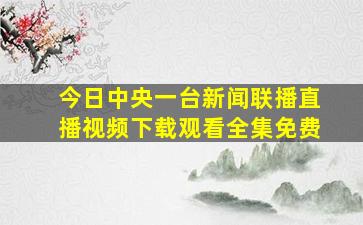 今日中央一台新闻联播直播视频下载观看全集免费