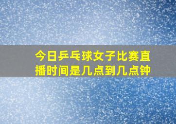 今日乒乓球女子比赛直播时间是几点到几点钟