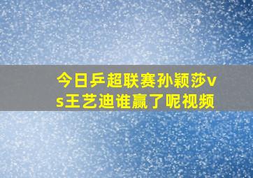 今日乒超联赛孙颖莎vs王艺迪谁赢了呢视频