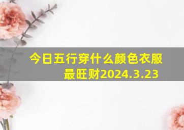 今日五行穿什么颜色衣服最旺财2024.3.23