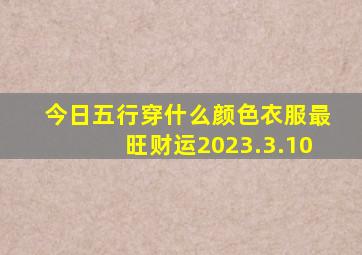 今日五行穿什么颜色衣服最旺财运2023.3.10