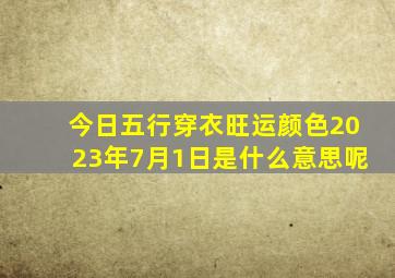 今日五行穿衣旺运颜色2023年7月1日是什么意思呢