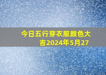 今日五行穿衣服颜色大吉2024年5月27