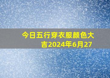 今日五行穿衣服颜色大吉2024年6月27