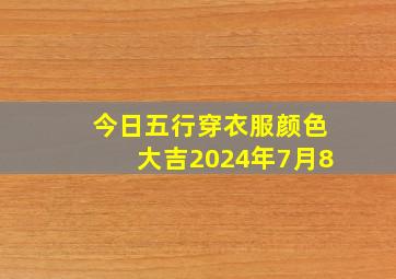 今日五行穿衣服颜色大吉2024年7月8