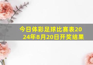 今日体彩足球比赛表2024年8月20日开奖结果