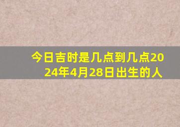 今日吉时是几点到几点2024年4月28日出生的人