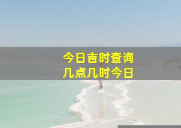 今日吉时查询几点几时今日