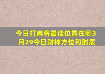 今日打麻将最佳位置在哪3月29今日财神方位和时辰