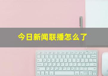 今日新闻联播怎么了