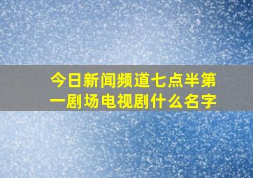 今日新闻频道七点半第一剧场电视剧什么名字