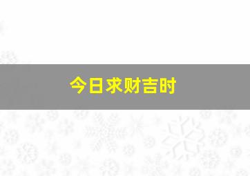 今日求财吉时