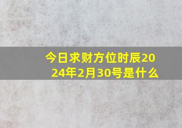 今日求财方位时辰2024年2月30号是什么