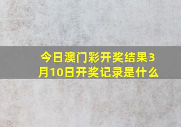 今日澳门彩开奖结果3月10日开奖记录是什么