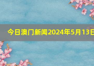 今日澳门新闻2024年5月13日