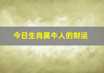 今日生肖属牛人的财运