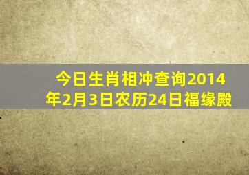 今日生肖相冲查询2014年2月3日农历24日福缘殿