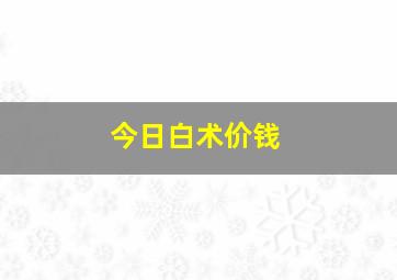 今日白术价钱