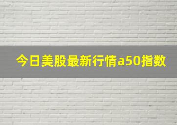 今日美股最新行情a50指数