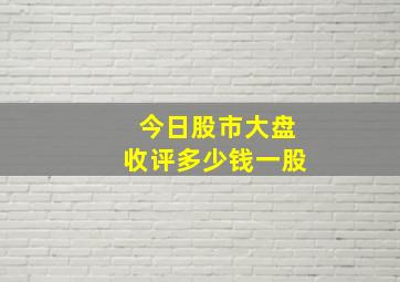 今日股市大盘收评多少钱一股