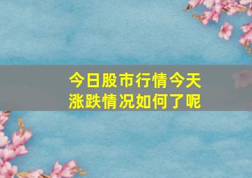 今日股市行情今天涨跌情况如何了呢