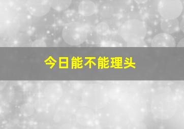 今日能不能理头