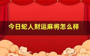 今日蛇人财运麻将怎么样