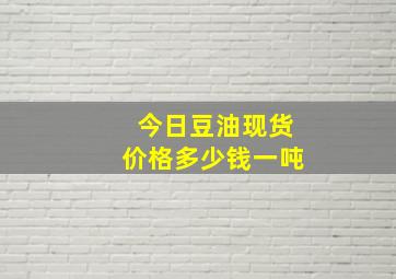 今日豆油现货价格多少钱一吨