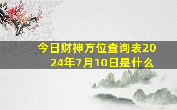 今日财神方位查询表2024年7月10日是什么