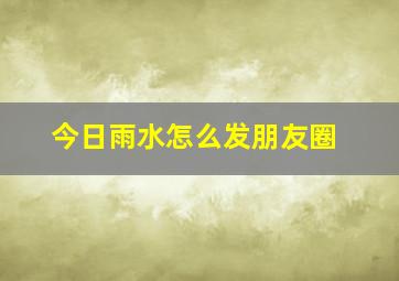 今日雨水怎么发朋友圈