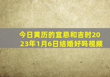 今日黄历的宜忌和吉时2023年1月6日结婚好吗视频