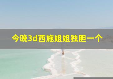 今晚3d西施姐姐独胆一个