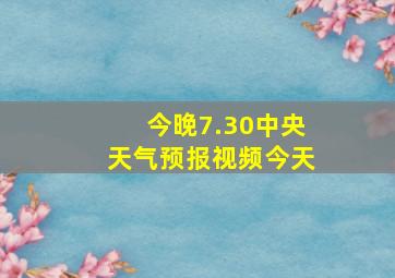 今晚7.30中央天气预报视频今天