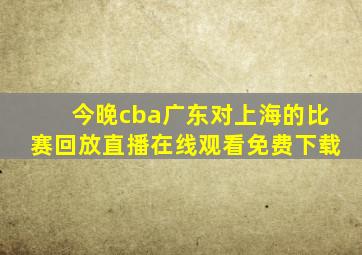 今晚cba广东对上海的比赛回放直播在线观看免费下载