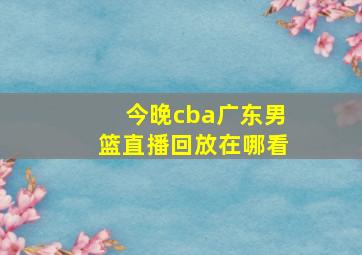 今晚cba广东男篮直播回放在哪看